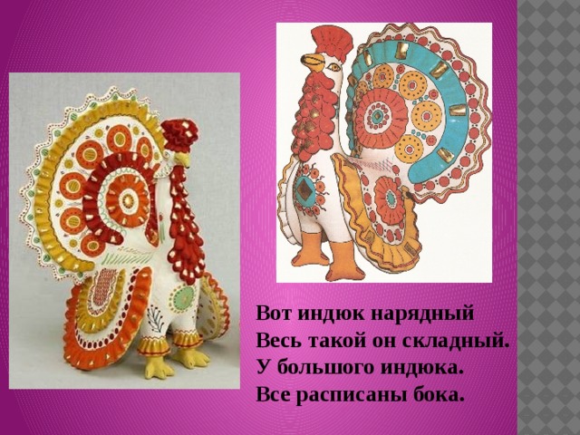 Вот индюк нарядный Весь такой он складный. У большого индюка. Все расписаны бока. 
