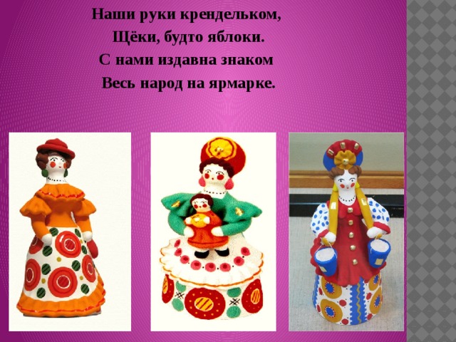 Наши руки крендельком, Щёки, будто яблоки. С нами издавна знаком Весь народ на ярмарке. 