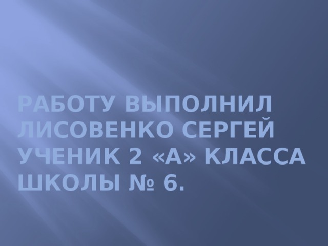 Работу выполнил Лисовенко Сергей  ученик 2 «А» класса школы № 6. 