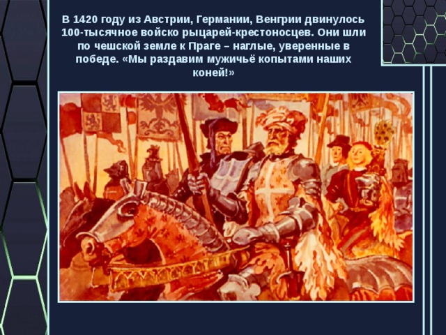 В 1420 году из Австрии, Германии, Венгрии двинулось 100-тысячное войско рыцарей-крестоносцев. Они шли по чешской земле к Праге – наглые, уверенные в победе. «Мы раздавим мужичьё копытами наших коней!» 