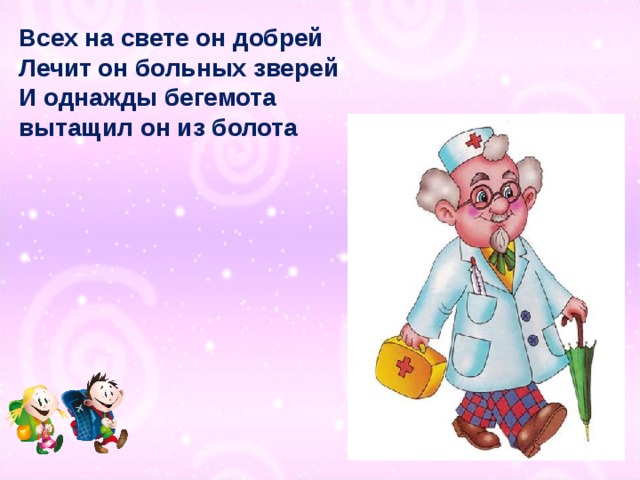 Всех на свете он добрей Лечит он больных зверей И однажды бегемота вытащил он из болота 