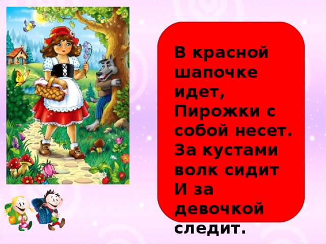 В красной шапочке идет,  Пирожки с собой несет.  За кустами волк сидит  И за девочкой следит. 