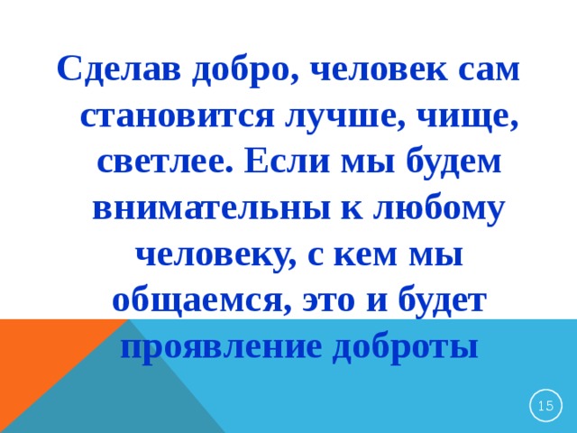 Сделав добро, человек сам становится лучше, чище, светлее. Если мы будем внимательны к любому человеку, с кем мы общаемся, это и будет проявление доброты 13 