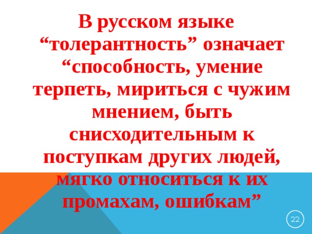 В русском языке “толерантность” означает “способность, умение терпеть, мириться с чужим мнением, быть снисходительным к поступкам других людей, мягко относиться к их промахам, ошибкам” 20 