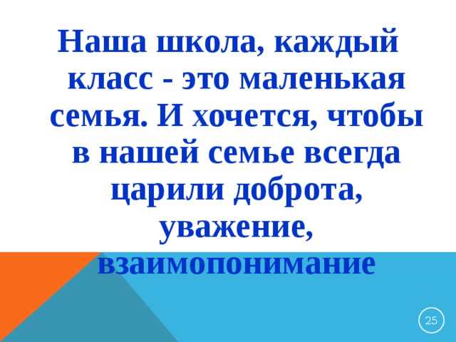 Наша школа, каждый класс - это маленькая семья. И хочется, чтобы в нашей семье всегда царили доброта, уважение, взаимопонимание 23 