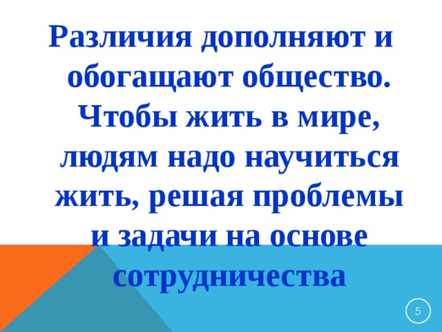 Различия дополняют и обогащают общество. Чтобы жить в мире, людям надо научиться жить, решая проблемы и задачи на основе сотрудничества  