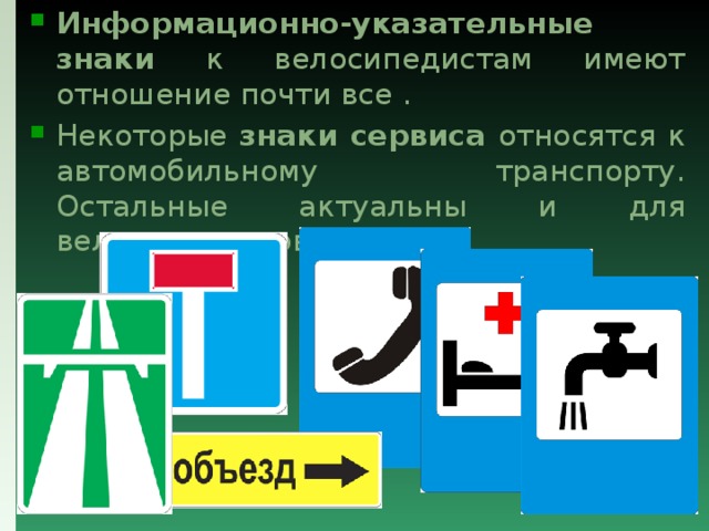 Информационно-указательные знаки к велосипедистам имеют отношение почти все . Некоторые знаки сервиса относятся к автомобильному транспорту. Остальные актуальны и для велосипедистов. 
