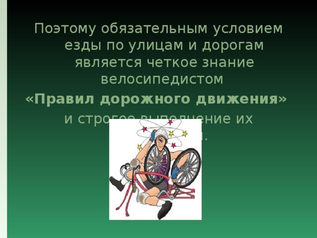 Поэтому обязательным условием езды по улицам и дорогам является четкое знание велосипедистом «Правил дорожного движения» и строгое выполнение их требований.  