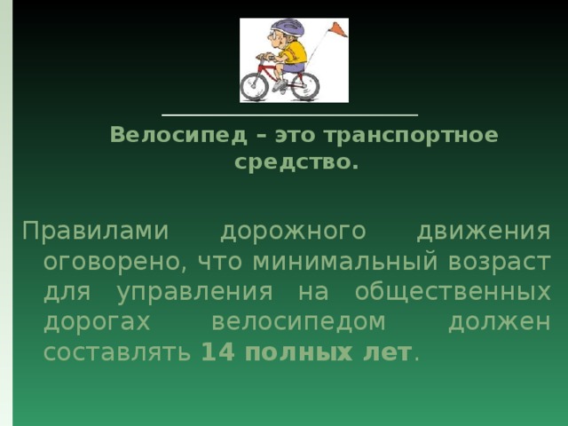  Велосипед – это транспортное средство. Правилами дорожного движения оговорено, что минимальный возраст для управления на общественных дорогах велосипедом должен составлять 14 полных лет . 