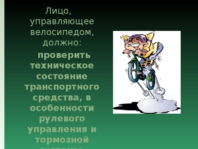 Лицо, управляющее велосипедом, должно:  проверить техническое состояние транспортного средства, в особенности рулевого управления и тормозной системы. 