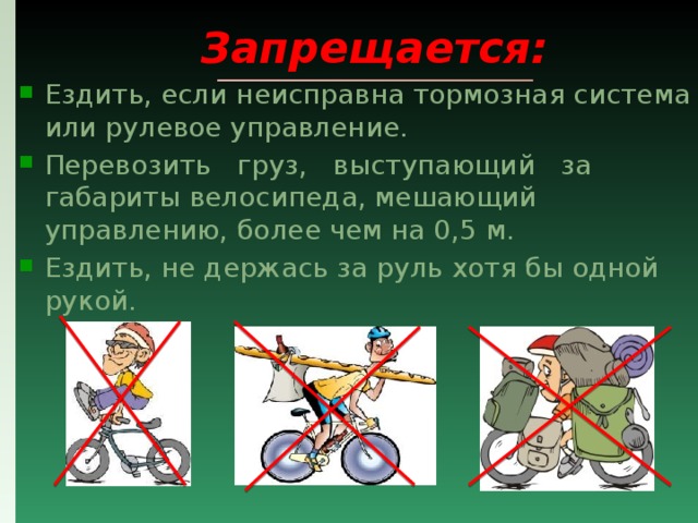  Запрещается: Ездить, если неисправна тормозная система или рулевое управление. Перевозить груз, выступающий за габариты велосипеда, мешающий управлению, более чем на 0,5 м. Ездить, не держась за руль хотя бы одной рукой. 