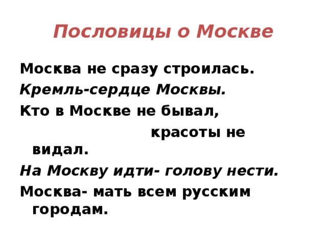 Пословицы о Москве Москва не сразу строилась. Кремль-сердце Москвы. Кто в Москве не бывал,      красоты не видал. На Москву идти- голову нести. Москва- мать всем русским городам.  