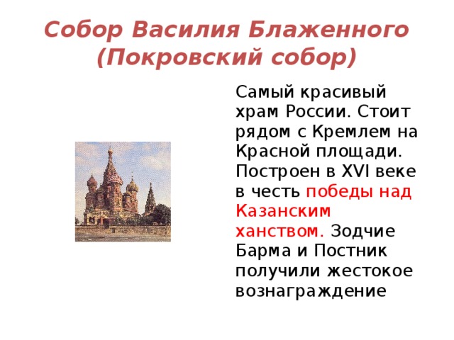Собор Василия Блаженного  (Покровский собор) Самый красивый храм России. Стоит рядом с Кремлем на Красной площади. Построен в XVI веке в честь победы над Казанским ханством. Зодчие Барма и Постник получили жестокое вознаграждение 