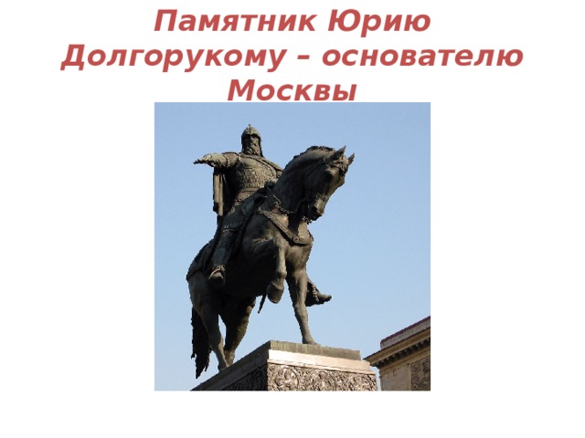 Памятник Юрию Долгорукому – основателю Москвы 