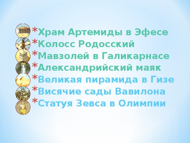     Храм Артемиды в Эфесе Колосс Родосский Мавзолей в Галикарнасе Александрийский маяк Великая пирамида в Гизе Висячие сады Вавилона Статуя Зевса в Олимпии    