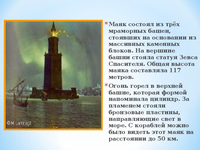 Маяк состоял из трёх мраморных башен, стоявших на основании из массивных каменных блоков. На вершине башни стояла статуя Зевса Спасителя. Общая высота маяка составляла 117 метров. Огонь горел в верхней башне, которая формой напоминала цилиндр. За пламенем стояли бронзовые пластины, направляющие свет в море. С кораблей можно было видеть этот маяк на расстоянии до 50 км. 