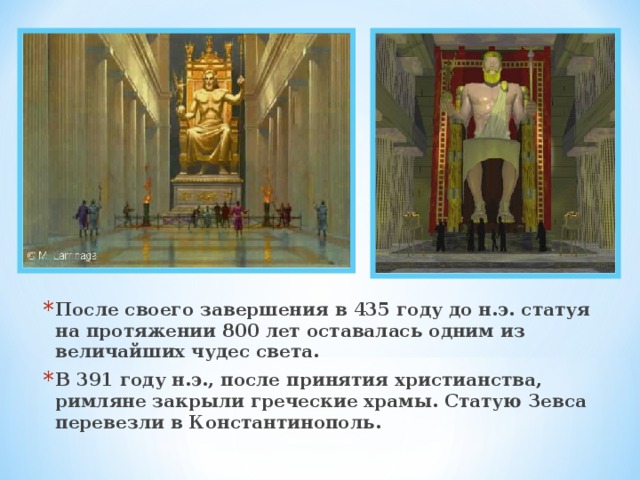 После своего завершения в 435 году до н.э. статуя на протяжении 800 лет оставалась одним из величайших чудес света. В 391 году н.э., после принятия христианства, римляне закрыли греческие храмы. Статую Зевса перевезли в Константинополь. 