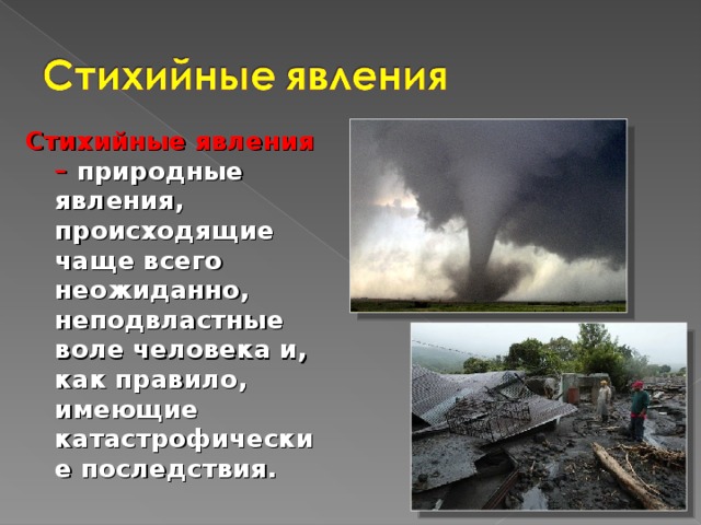 Стихийные явления –  природные явления, происходящие чаще всего неожиданно, неподвластные воле человека и, как правило, имеющие катастрофические последствия. 