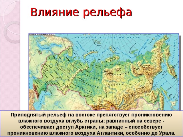 Влияние рельефа Приподнятый рельеф на востоке препятствует проникновению влажного воздуха вглубь страны; равнинный на севере - обеспечивает доступ Арктики, на западе – способствует проникновению влажного воздуха Атлантики, особенно до Урала. 
