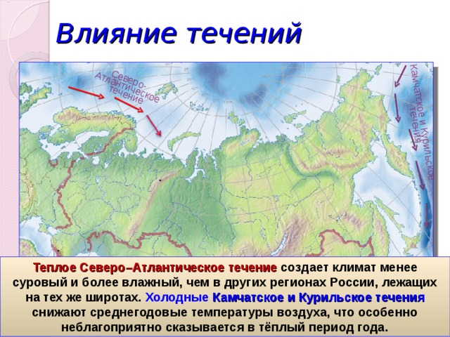 Северо- Атлантическое  течение Камчатское и Курильское  течения Влияние течений Теплое Северо–Атлантическое течение создает климат менее суровый и более влажный, чем в других регионах России, лежащих на тех же широтах. Холодные Камчатское и Курильское течения снижают среднегодовые температуры воздуха, что особенно неблагоприятно сказывается в тёплый период года. 