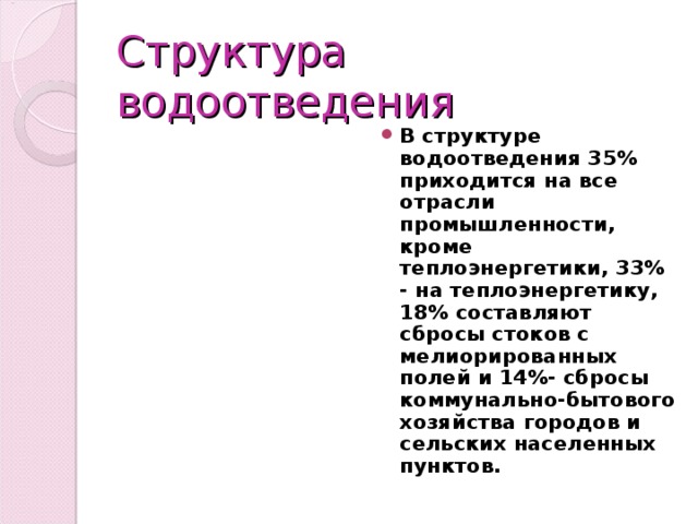 Структура водоотведения В структуре водоотведения 35% приходится на все отрасли промышленности, кроме теплоэнергетики, 33% - на теплоэнергетику, 18% составляют сбросы стоков с мелиорированных полей и 14%- сбросы коммунально-бытового хозяйства городов и сельских населенных пунктов. 