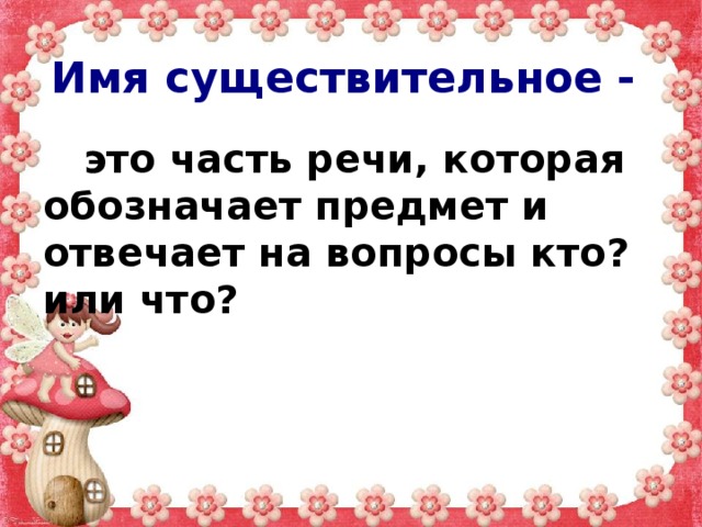 Имя существительное -  это часть речи, которая обозначает предмет и отвечает на вопросы кто? или что? 