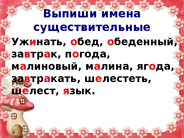 Выпиши имена существительные Уж и нать, о бед, о беденный, за в тр а к, п о года, м а линовый, м а лина, яг о да, за в тр а кать, ш е лестеть, ш е лест, я зык. 