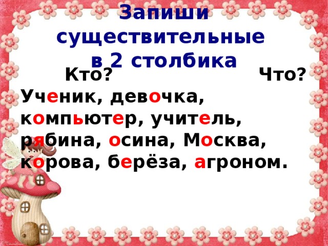 Запиши существительные  в 2 столбика  Кто? Что? Уч е ник, дев о чка, к о мп ь ют е р, учит е ль, р я бина, о сина, М о сква, к о рова, б е рёза, а гроном. 
