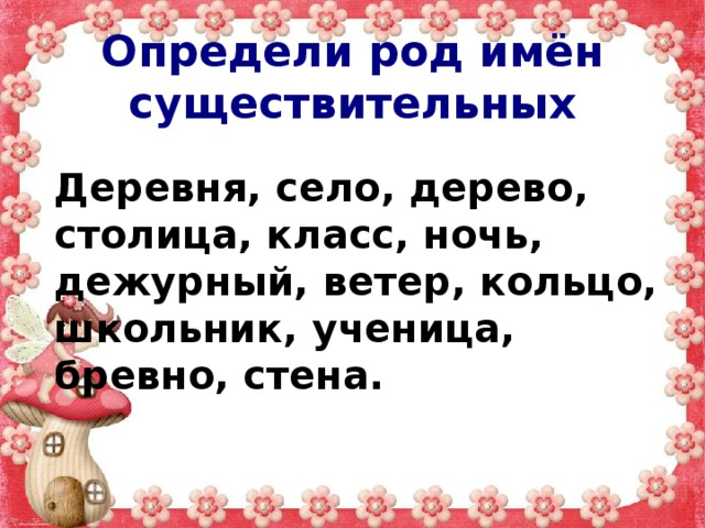 Определи род имён существительных Деревня, село, дерево, столица, класс, ночь, дежурный, ветер, кольцо, школьник, ученица, бревно, стена. 