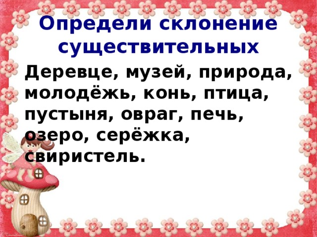Определи склонение существительных Деревце, музей, природа, молодёжь, конь, птица, пустыня, овраг, печь, озеро, серёжка, свиристель. 