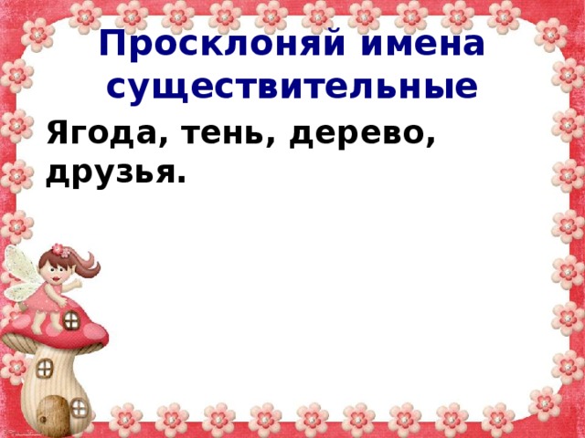 Просклоняй имена существительные Ягода, тень, дерево, друзья. 