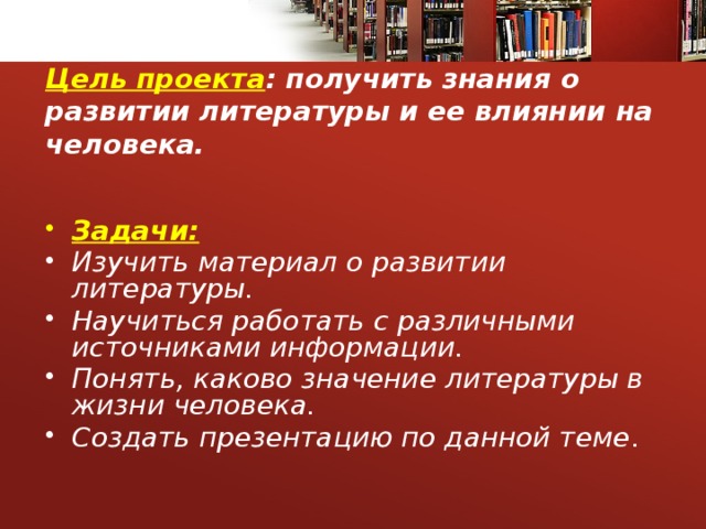 Цель проекта : получить знания о развитии литературы и ее влиянии на человека. Задачи: Изучить материал о развитии литературы. Научиться работать с различными источниками информации. Понять, каково значение литературы в жизни человека. Создать презентацию по данной теме .  