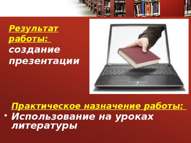 Результат работы:  создание презентации  Практическое назначение работы:  Использование на уроках литературы  