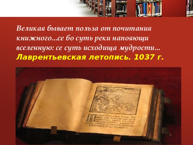 Великая бывает польза от почитания книжного...се бо суть реки напояющи вселенную: се суть исходища мудрости...  Лаврентьевская летопись. 1037 г.   