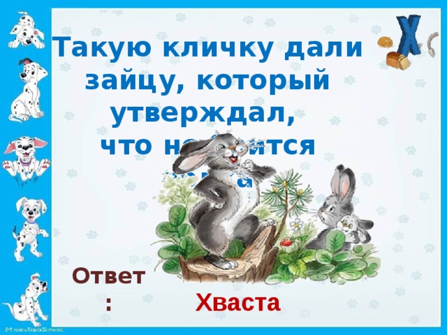 Такую кличку дали зайцу, который утверждал,  что не боится волка   Ответ: Хваста