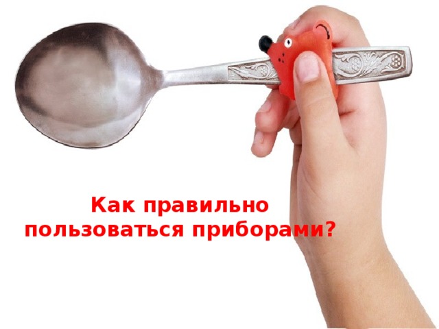Как правильно  пользоваться приборами? 