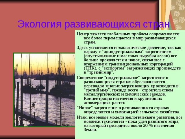 Экология развивающихся стран Центр тяжести глобальных проблем современности все более перемещается в мир развивающихся стран. Здесь усиливается и экологическое давление, так как наряду с 