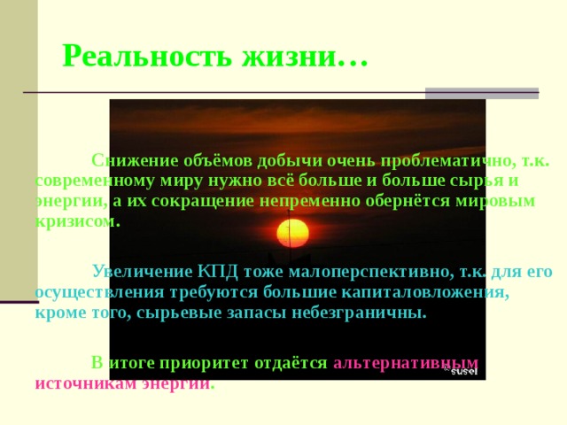 Реальность жизни…   Снижение объёмов добычи очень проблематично, т.к. современному миру нужно всё больше и больше сырья и энергии, а их сокращение непременно обернётся мировым кризисом.   Увеличение КПД тоже малоперспективно, т.к. для его осуществления требуются большие капиталовложения, кроме того, сырьевые запасы небезграничны.   В итоге приоритет отдаётся альтернативным источникам энергии . 