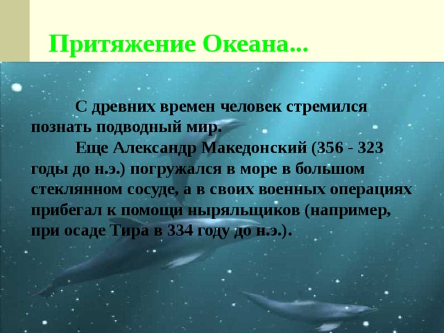 Притяжение Океана...  С древних времен человек стремился познать подводный мир.  Еще Александр Македонский (356 - 323 годы до н.э.) погружался в море в большом стеклянном сосуде, а в своих военных операциях прибегал к помощи ныряльщиков (например, при осаде Тира в 334 году до н.э.). 