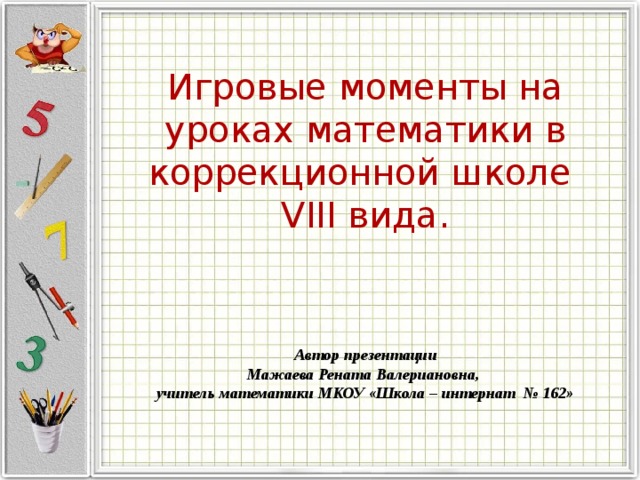 Игровые моменты на уроках математики в коррекционной школе VIII вида. Автор презентации Мажаева Рената Валериановна, учитель математики МКОУ «Школа – интернат № 162»   
