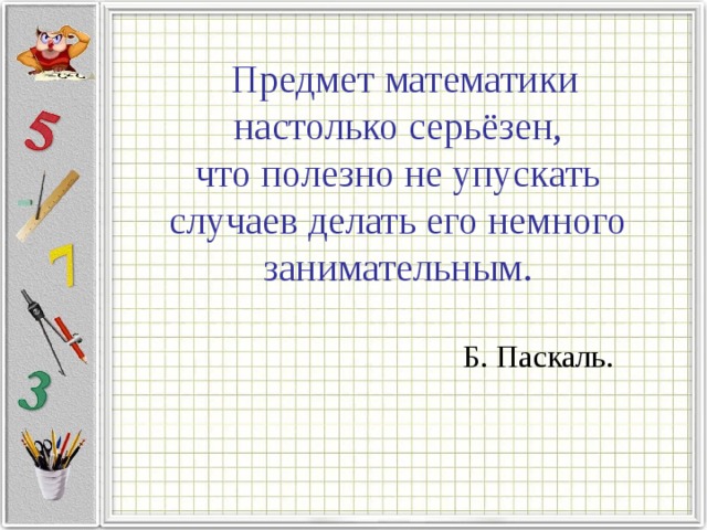  Предмет математики настолько серьёзен,  что полезно не упускать случаев делать его немного занимательным.  Б. Паскаль. 