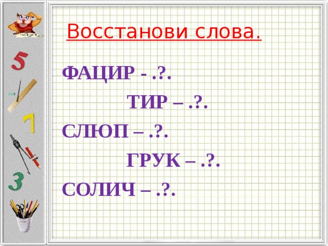 Восстанови слова. ФАЦИР - .?.  ТИР – .?. СЛЮП – .?.  ГРУК – .?. СОЛИЧ – .?. 