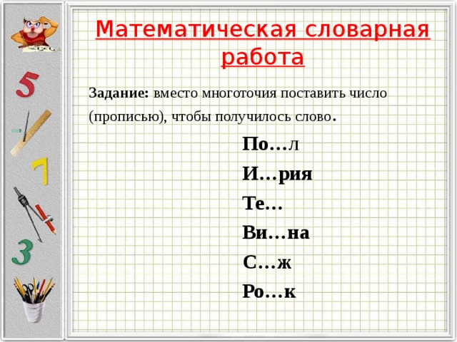 Математическая словарная работа Задание: вместо многоточия поставить число (прописью), чтобы получилось слово .  По… л  И…рия  Те…  Ви…на  С…ж  Ро…к 