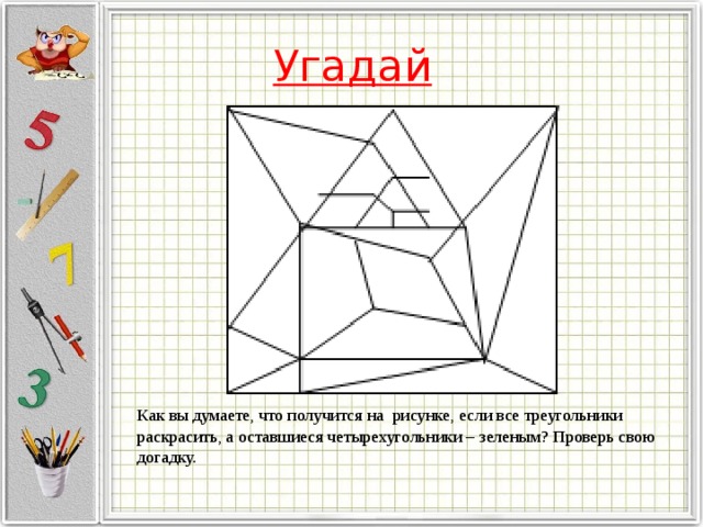 Угадай Как вы думаете, что получится на рисунке, если все треугольники раскрасить, а оставшиеся четырехугольники – зеленым? Проверь свою догадку. 