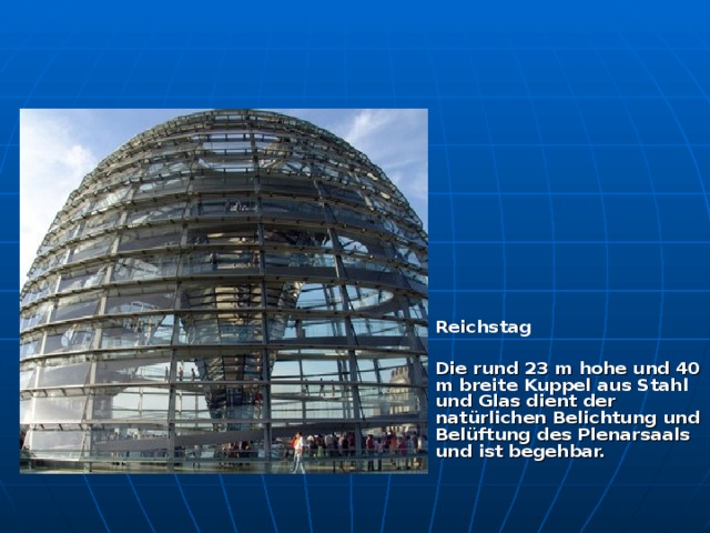 Reichstag  Die rund 23 m hohe und 40 m breite Kuppel aus Stahl und Glas dient der natürlichen Belichtung und Belüftung des Plenarsaals und ist begehbar. 