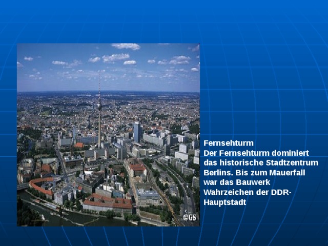 Fernsehturm Der Fernsehturm dominiert das historische Stadtzentrum Berlins. Bis zum Mauerfall war das Bauwerk Wahrzeichen der DDR-Hauptstadt 