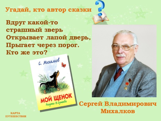 Угадай, кто автор сказки Вдруг какой-то страшный зверь Открывает лапой дверь, Прыгает через порог. Кто же это? Сергей Владимирович Михалков КАРТА ПУТЕШЕСТВИЯ 