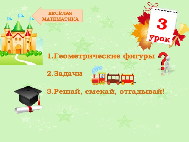 3 урок ВЕСЁЛАЯ МАТЕМАТИКА Геометрические фигуры Задачи Решай, смекай, отгадывай! 