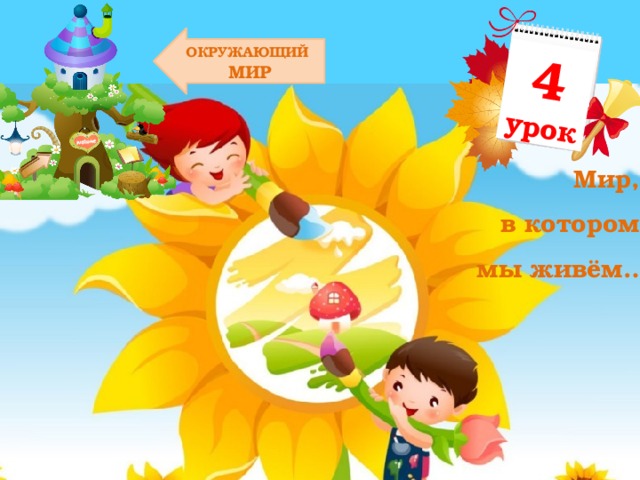 4 урок ОКРУЖАЮЩИЙ  МИР Мир, в котором мы живём… 