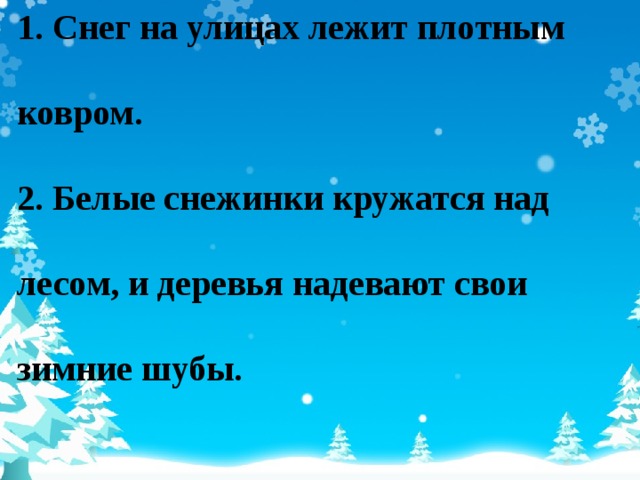 1. Снег на улицах лежит плотным ковром. 2. Белые снежинки кружатся над лесом, и деревья надевают свои зимние шубы. 7